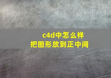 c4d中怎么样把图形放到正中间