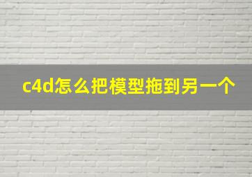 c4d怎么把模型拖到另一个