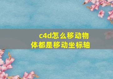 c4d怎么移动物体都是移动坐标轴