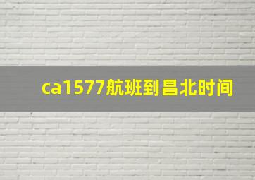 ca1577航班到昌北时间