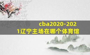 cba2020-2021辽宁主场在哪个体育馆