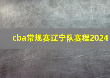 cba常规赛辽宁队赛程2024