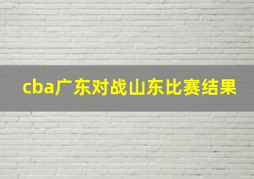 cba广东对战山东比赛结果