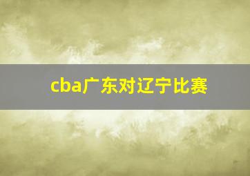 cba广东对辽宁比赛