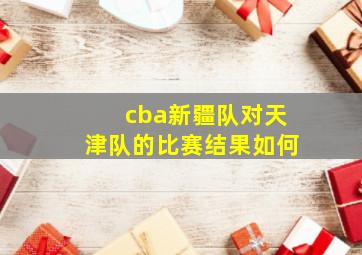 cba新疆队对天津队的比赛结果如何