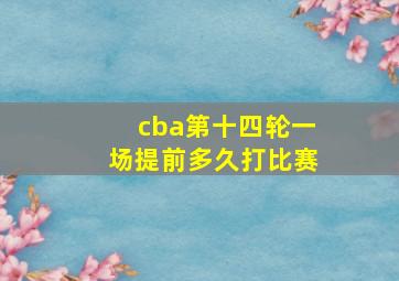 cba第十四轮一场提前多久打比赛