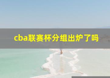 cba联赛杯分组出炉了吗