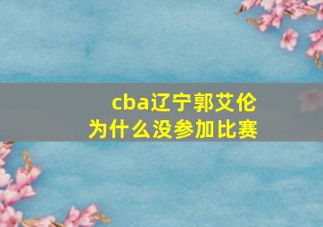 cba辽宁郭艾伦为什么没参加比赛