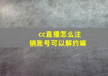 cc直播怎么注销账号可以解约嘛