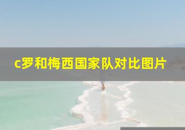 c罗和梅西国家队对比图片