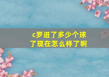 c罗进了多少个球了现在怎么样了啊