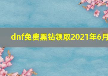 dnf免费黑钻领取2021年6月