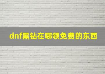 dnf黑钻在哪领免费的东西