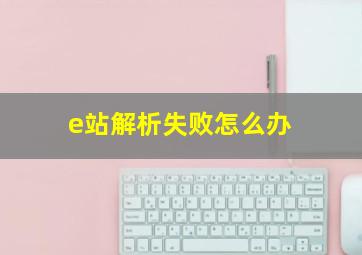 e站解析失败怎么办