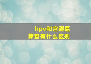 hpv和宫颈癌筛查有什么区别