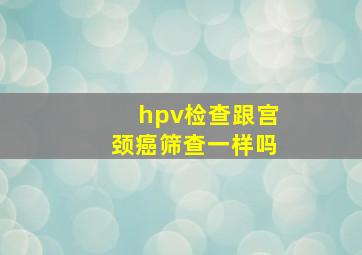 hpv检查跟宫颈癌筛查一样吗