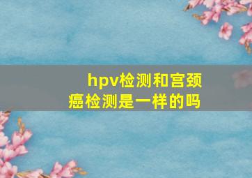 hpv检测和宫颈癌检测是一样的吗