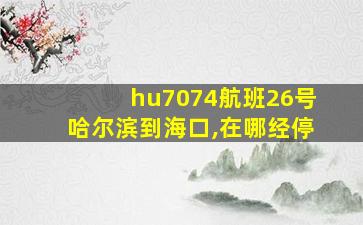 hu7074航班26号哈尔滨到海口,在哪经停