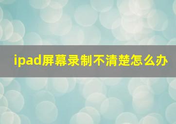 ipad屏幕录制不清楚怎么办