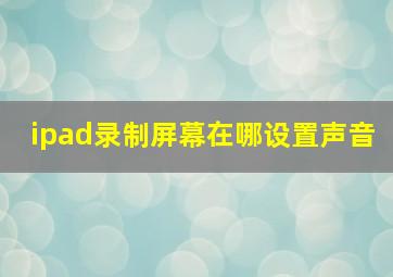 ipad录制屏幕在哪设置声音