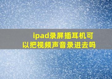 ipad录屏插耳机可以把视频声音录进去吗