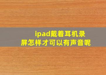 ipad戴着耳机录屏怎样才可以有声音呢