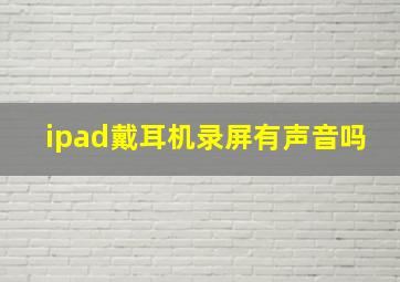 ipad戴耳机录屏有声音吗