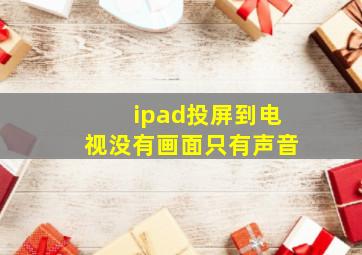 ipad投屏到电视没有画面只有声音