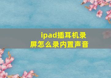 ipad插耳机录屏怎么录内置声音