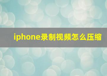 iphone录制视频怎么压缩