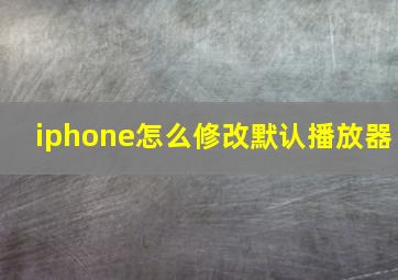 iphone怎么修改默认播放器