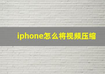 iphone怎么将视频压缩