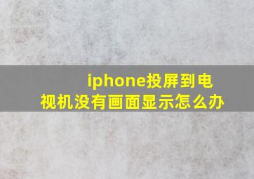 iphone投屏到电视机没有画面显示怎么办