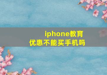 iphone教育优惠不能买手机吗