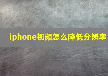 iphone视频怎么降低分辨率