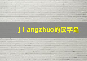 jⅰangzhuo的汉字是