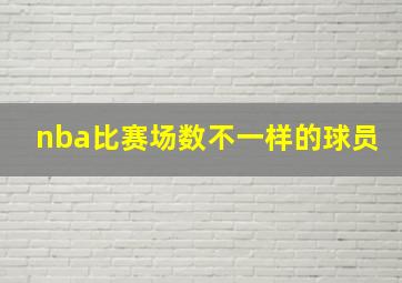 nba比赛场数不一样的球员