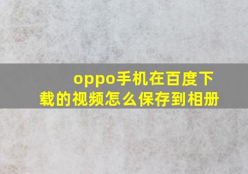 oppo手机在百度下载的视频怎么保存到相册