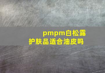 pmpm白松露护肤品适合油皮吗