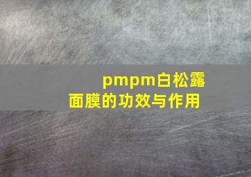 pmpm白松露面膜的功效与作用