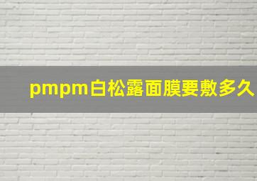 pmpm白松露面膜要敷多久