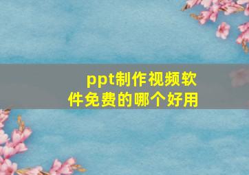 ppt制作视频软件免费的哪个好用