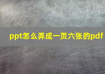 ppt怎么弄成一页六张的pdf