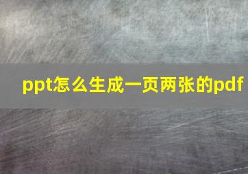 ppt怎么生成一页两张的pdf