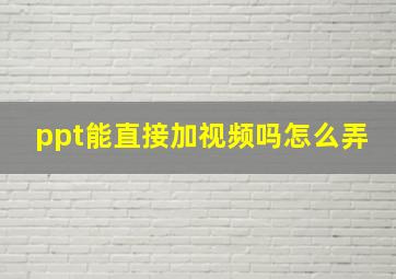 ppt能直接加视频吗怎么弄