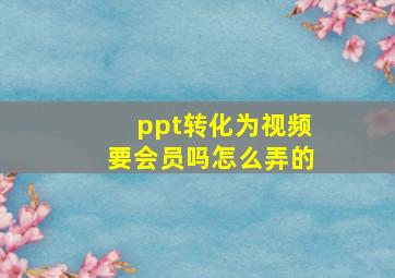 ppt转化为视频要会员吗怎么弄的