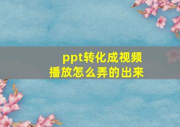 ppt转化成视频播放怎么弄的出来