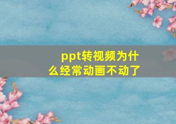 ppt转视频为什么经常动画不动了