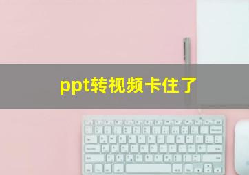 ppt转视频卡住了