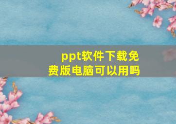 ppt软件下载免费版电脑可以用吗